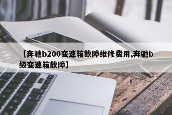 【奔驰b200变速箱故障维修费用,奔驰b级变速箱故障】