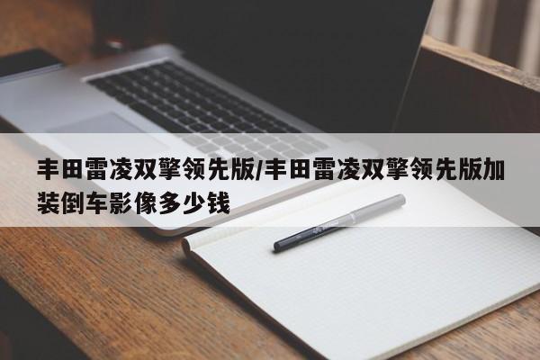 丰田雷凌双擎领先版/丰田雷凌双擎领先版加装倒车影像多少钱