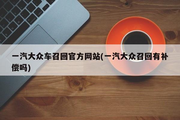 一汽大众车召回官方网站(一汽大众召回有补偿吗)