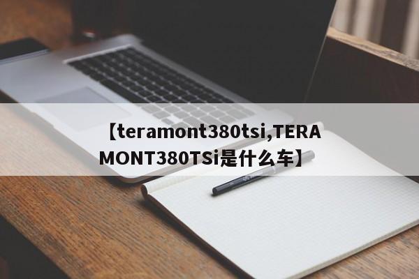 【teramont380tsi,TERAMONT380TSi是什么车】