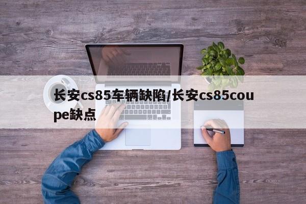 长安cs85车辆缺陷/长安cs85coupe缺点