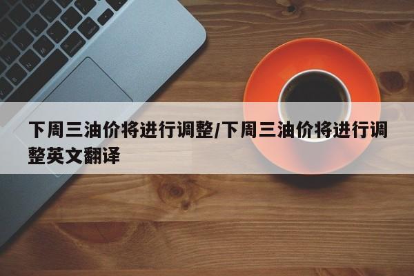 下周三油价将进行调整/下周三油价将进行调整英文翻译