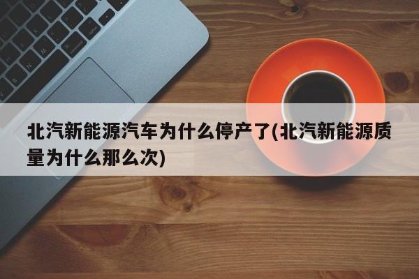 北汽新能源汽车为什么停产了(北汽新能源质量为什么那么次)