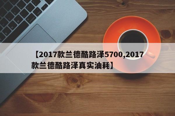 【2017款兰德酷路泽5700,2017款兰德酷路泽真实油耗】