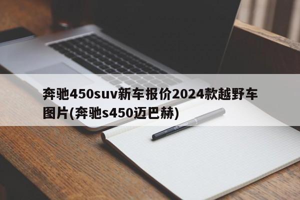 奔驰450suv新车报价2024款越野车图片(奔驰s450迈巴赫)