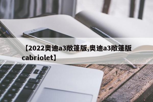 【2022奥迪a3敞篷版,奥迪a3敞篷版cabriolet】