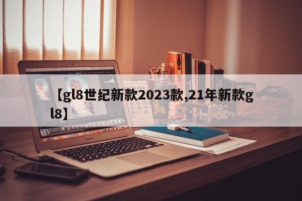 【gl8世纪新款2023款,21年新款gl8】