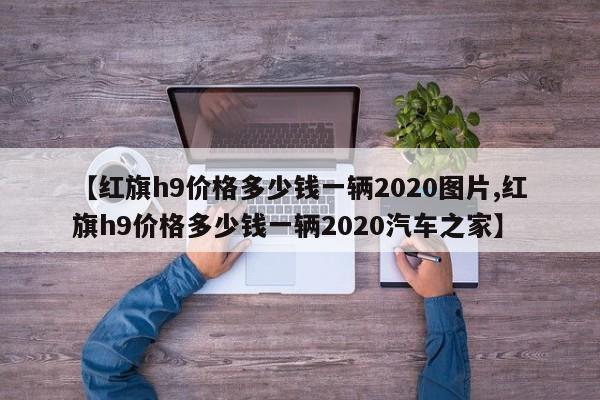 【红旗h9价格多少钱一辆2020图片,红旗h9价格多少钱一辆2020汽车之家】