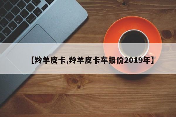 【羚羊皮卡,羚羊皮卡车报价2019年】