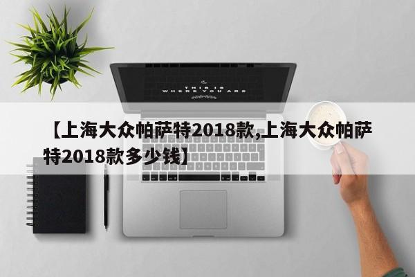 【上海大众帕萨特2018款,上海大众帕萨特2018款多少钱】