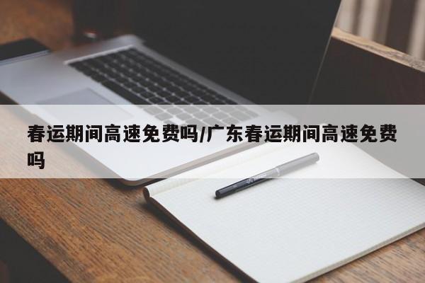 春运期间高速免费吗/广东春运期间高速免费吗