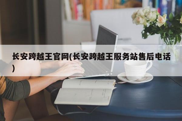 长安跨越王官网(长安跨越王服务站售后电话)
