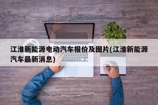 江淮新能源电动汽车报价及图片(江淮新能源汽车最新消息)