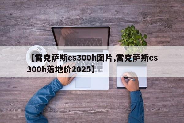 【雷克萨斯es300h图片,雷克萨斯es300h落地价2025】
