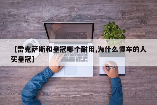【雷克萨斯和皇冠哪个耐用,为什么懂车的人买皇冠】