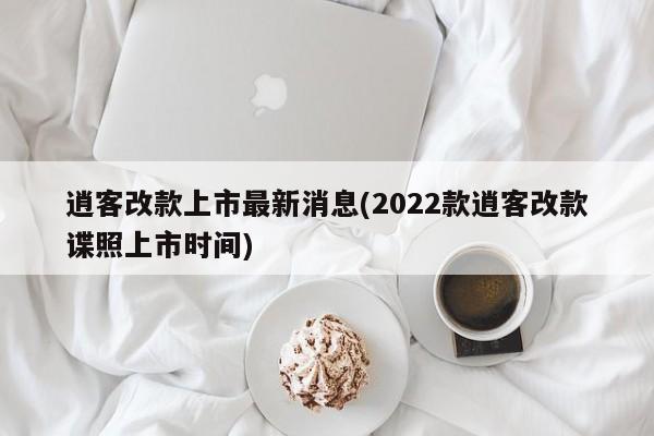 逍客改款上市最新消息(2022款逍客改款谍照上市时间)