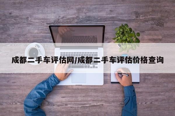 成都二手车评估网/成都二手车评估价格查询
