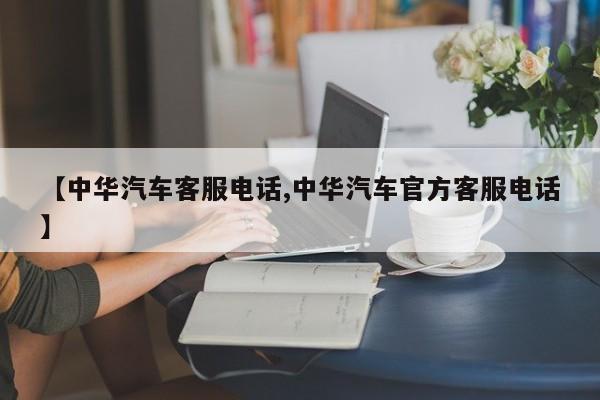 【中华汽车客服电话,中华汽车官方客服电话】
