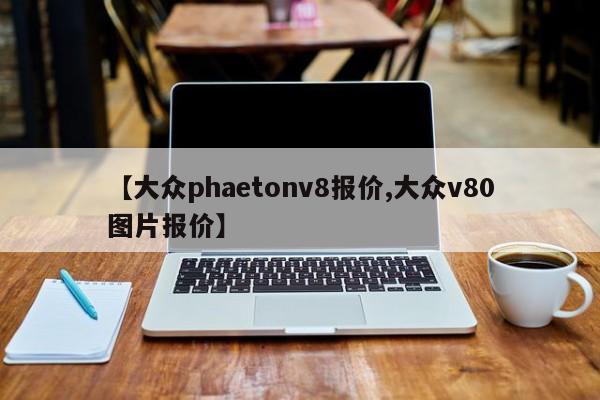【大众phaetonv8报价,大众v80图片报价】