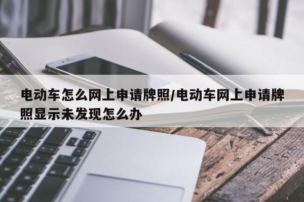 电动车怎么网上申请牌照/电动车网上申请牌照显示未发现怎么办
