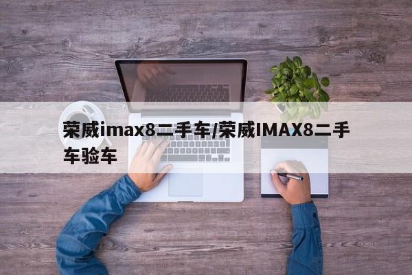 荣威imax8二手车/荣威IMAX8二手车验车