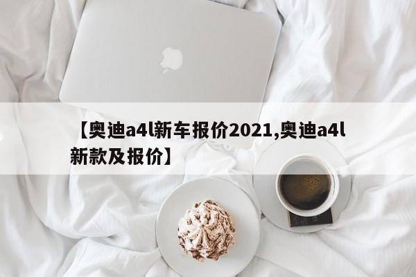 【奥迪a4l新车报价2021,奥迪a4l新款及报价】