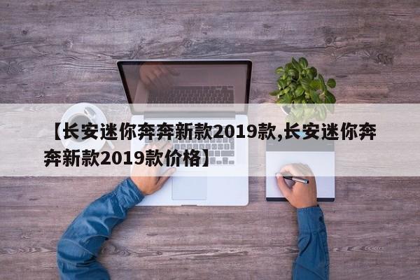 【长安迷你奔奔新款2019款,长安迷你奔奔新款2019款价格】