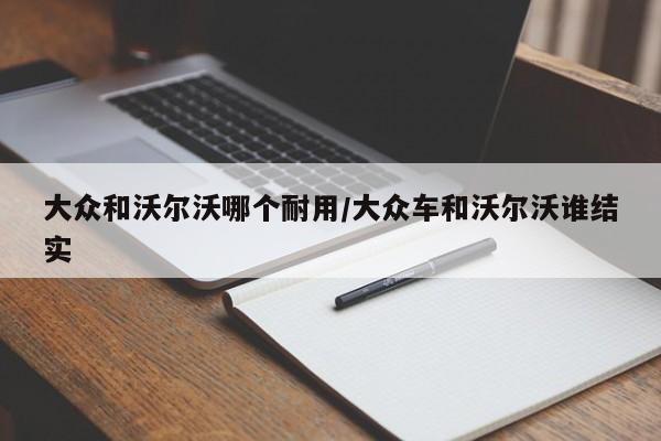 大众和沃尔沃哪个耐用/大众车和沃尔沃谁结实