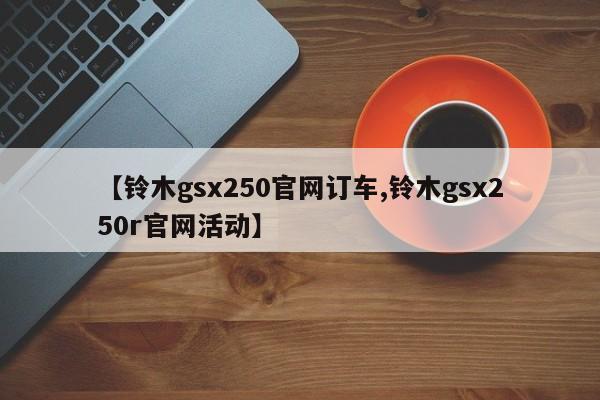 【铃木gsx250官网订车,铃木gsx250r官网活动】