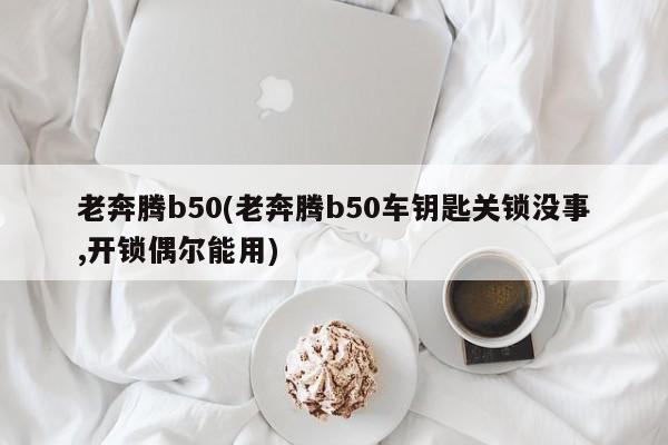 老奔腾b50(老奔腾b50车钥匙关锁没事,开锁偶尔能用)