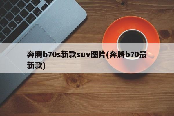 奔腾b70s新款suv图片(奔腾b70最新款)