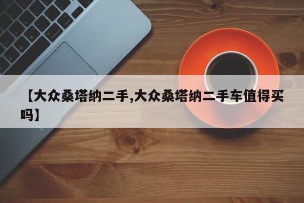 【大众桑塔纳二手,大众桑塔纳二手车值得买吗】