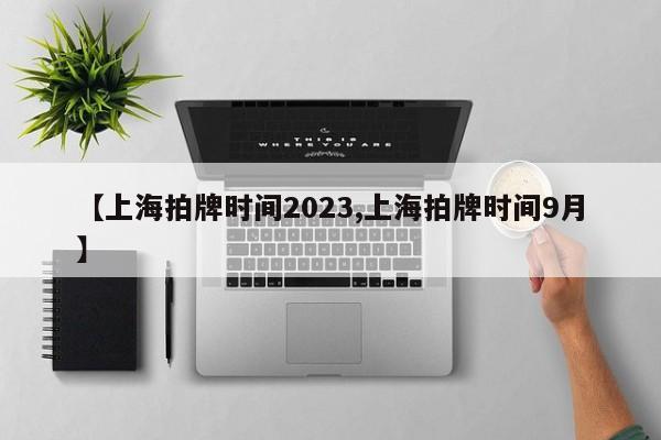 【上海拍牌时间2023,上海拍牌时间9月】