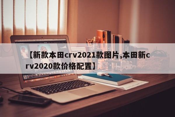 【新款本田crv2021款图片,本田新crv2020款价格配置】