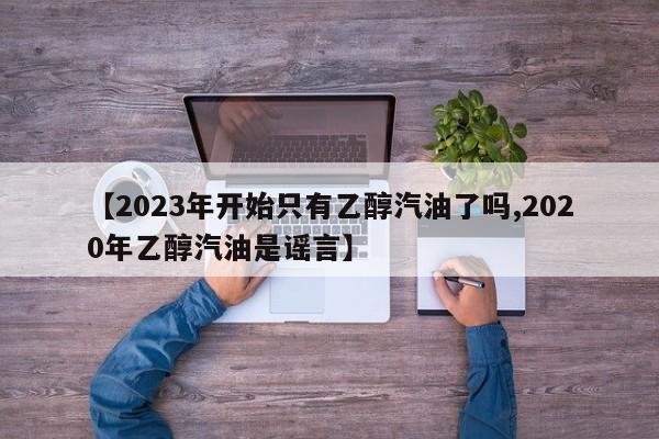 【2023年开始只有乙醇汽油了吗,2020年乙醇汽油是谣言】