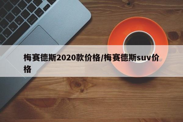 梅赛德斯2020款价格/梅赛德斯suv价格