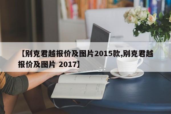 【别克君越报价及图片2015款,别克君越报价及图片 2017】