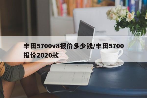 丰田5700v8报价多少钱/丰田5700报价2020款