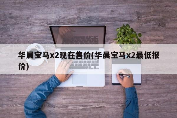 华晨宝马x2现在售价(华晨宝马x2最低报价)
