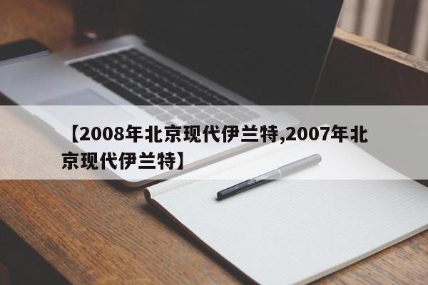 【2008年北京现代伊兰特,2007年北京现代伊兰特】