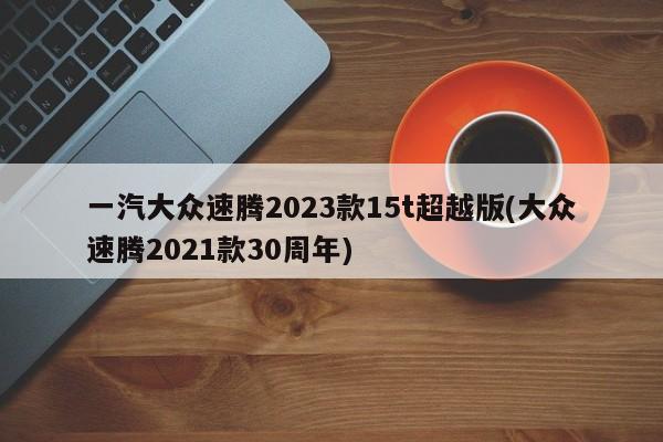 一汽大众速腾2023款15t超越版(大众速腾2021款30周年)