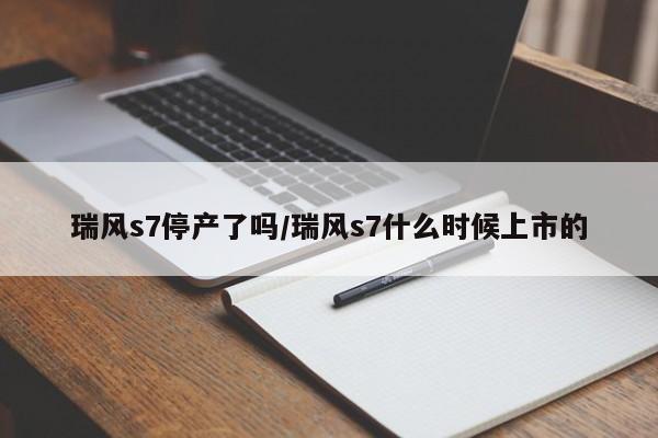 瑞风s7停产了吗/瑞风s7什么时候上市的