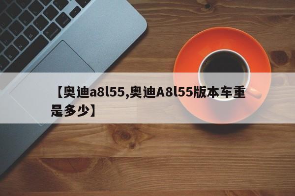 【奥迪a8l55,奥迪A8l55版本车重是多少】
