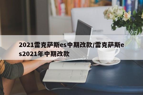 2021雷克萨斯es中期改款/雷克萨斯es2021年中期改款