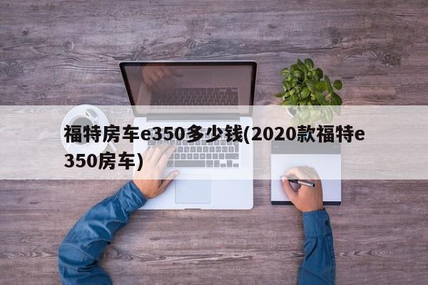 福特房车e350多少钱(2020款福特e350房车)