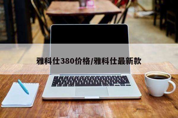 雅科仕380价格/雅科仕最新款