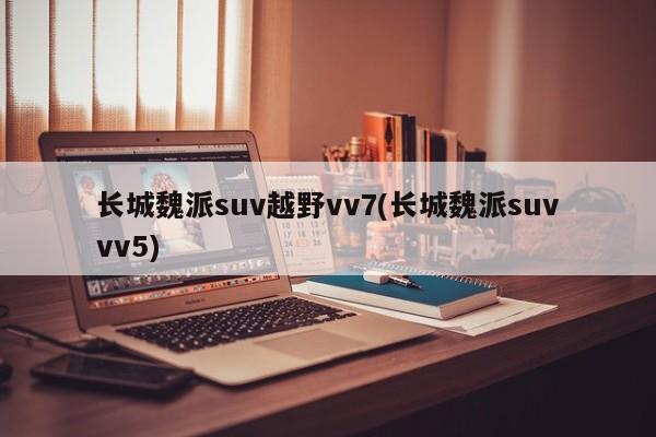 长城魏派suv越野vv7(长城魏派suvvv5)