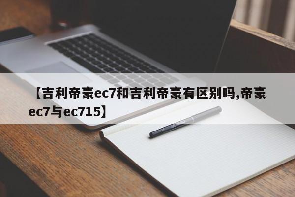 【吉利帝豪ec7和吉利帝豪有区别吗,帝豪ec7与ec715】
