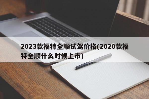 2023款福特全顺试驾价格(2020款福特全顺什么时候上市)