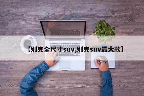 【别克全尺寸suv,别克suv最大款】